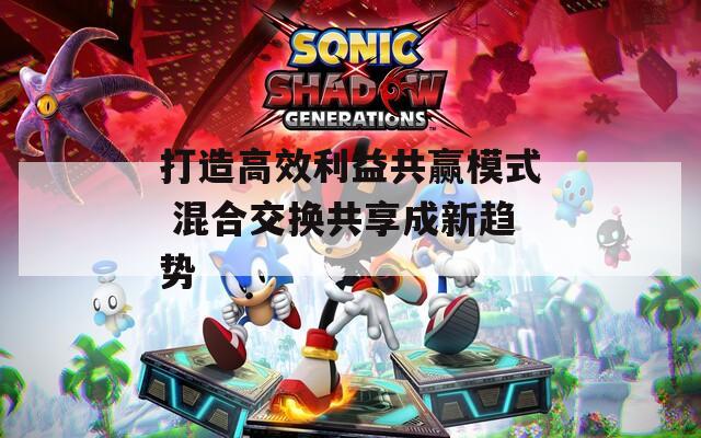 打造高效利益共赢模式 混合交换共享成新趋势