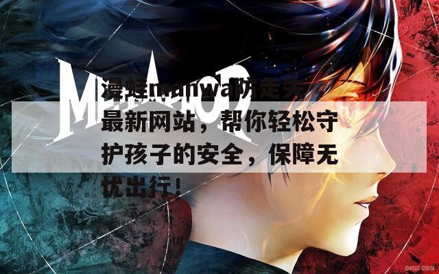 漫蛙manwa防走失最新网站，帮你轻松守护孩子的安全，保障无忧出行！