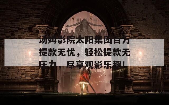 汤姆影院太阳集团百万提款无忧，轻松提款无压力，尽享观影乐趣！