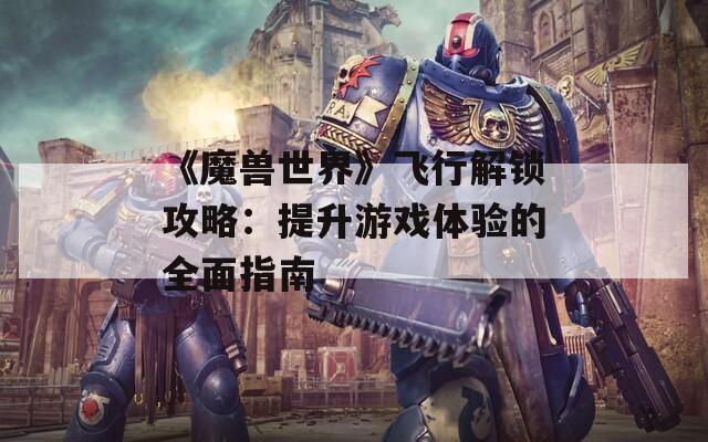 《魔兽世界》飞行解锁攻略：提升游戏体验的全面指南