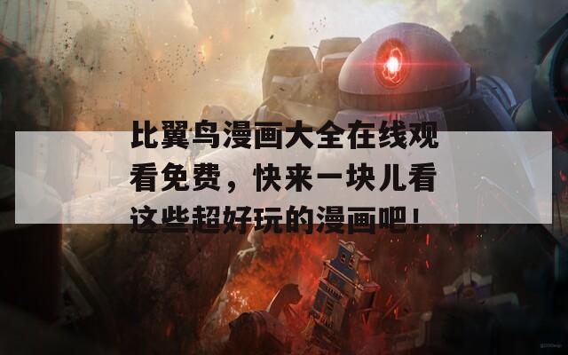 比翼鸟漫画大全在线观看免费，快来一块儿看这些超好玩的漫画吧！