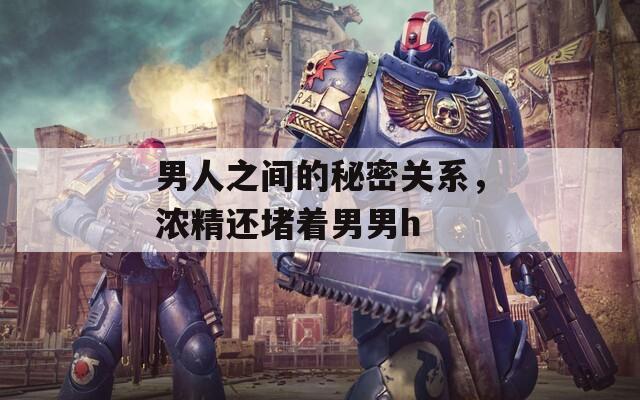 男人之间的秘密关系，浓精还堵着男男h