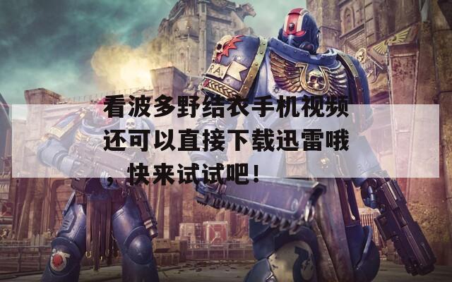 看波多野结衣手机视频还可以直接下载迅雷哦，快来试试吧！