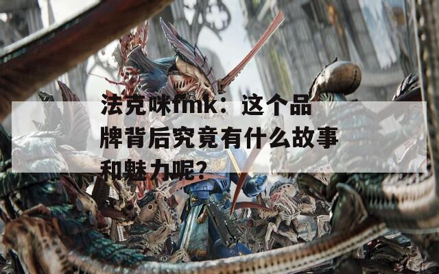 法克咪fmk：这个品牌背后究竟有什么故事和魅力呢？
