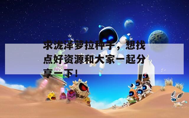 求泷泽萝拉种子，想找点好资源和大家一起分享一下！