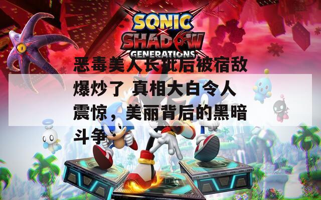 恶毒美人长批后被宿敌爆炒了 真相大白令人震惊，美丽背后的黑暗斗争