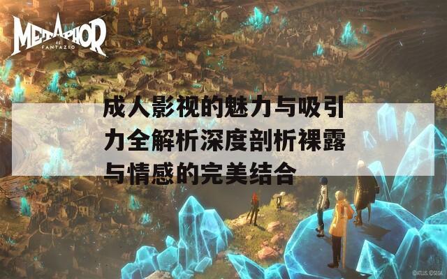成人影视的魅力与吸引力全解析深度剖析裸露与情感的完美结合