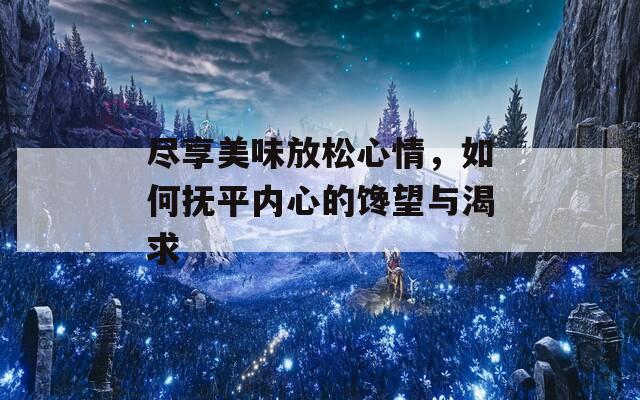 尽享美味放松心情，如何抚平内心的馋望与渴求