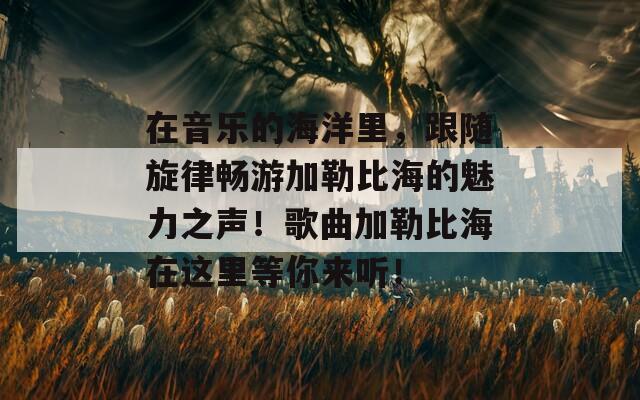在音乐的海洋里，跟随旋律畅游加勒比海的魅力之声！歌曲加勒比海在这里等你来听！