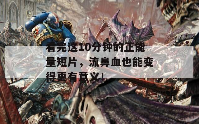 看完这10分钟的正能量短片，流鼻血也能变得更有意义！