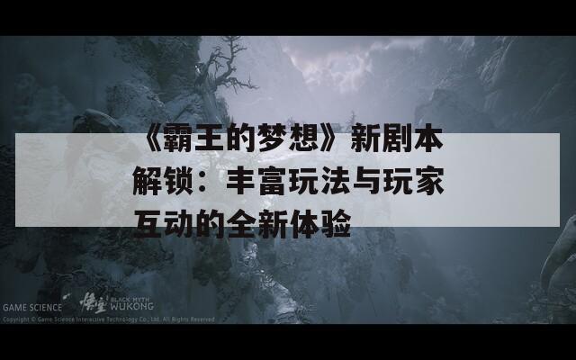 《霸王的梦想》新剧本解锁：丰富玩法与玩家互动的全新体验