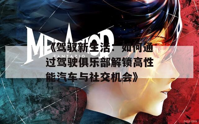 《驾驭新生活：如何通过驾驶俱乐部解锁高性能汽车与社交机会》