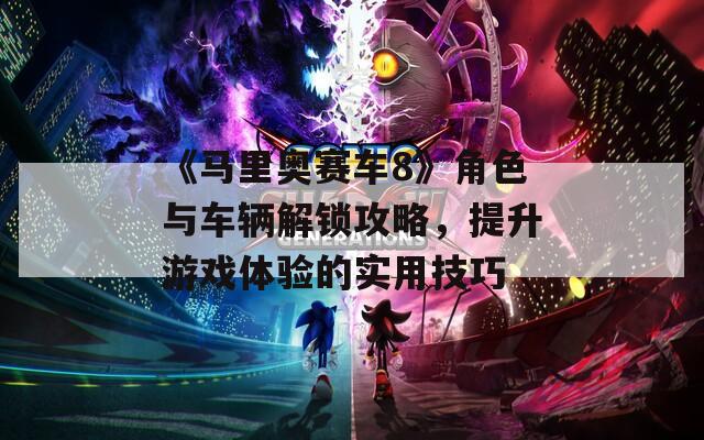 《马里奥赛车8》角色与车辆解锁攻略，提升游戏体验的实用技巧