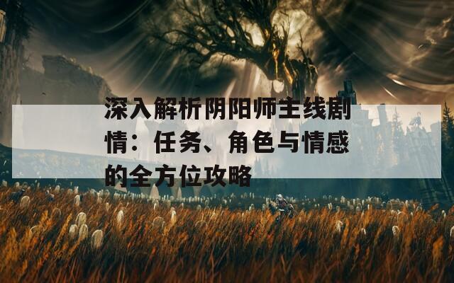 深入解析阴阳师主线剧情：任务、角色与情感的全方位攻略