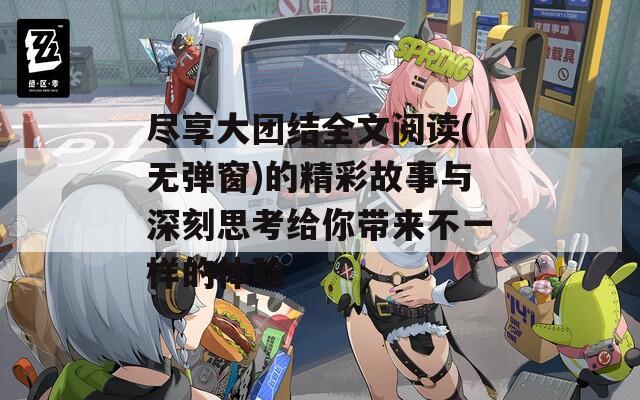 尽享大团结全文阅读(无弹窗)的精彩故事与深刻思考给你带来不一样的体验