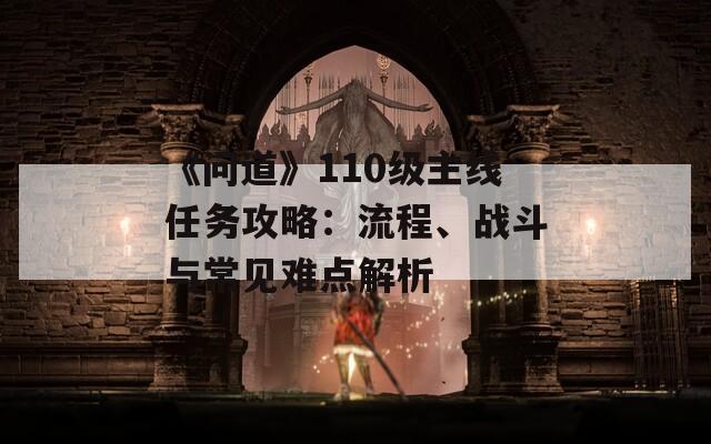 《问道》110级主线任务攻略：流程、战斗与常见难点解析