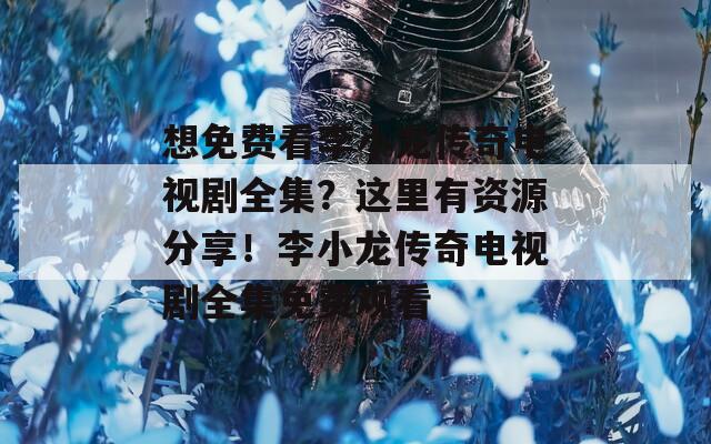 想免费看李小龙传奇电视剧全集？这里有资源分享！李小龙传奇电视剧全集免费观看