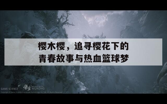 樱木樱，追寻樱花下的青春故事与热血篮球梦