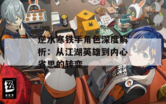 逆水寒铁手角色深度解析：从江湖英雄到内心省思的转变