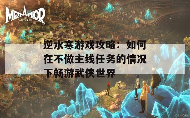 逆水寒游戏攻略：如何在不做主线任务的情况下畅游武侠世界