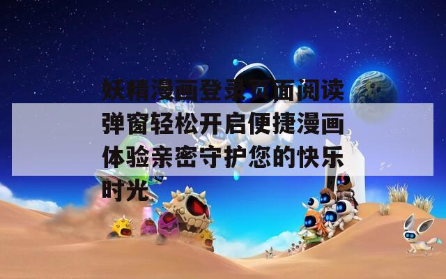 妖精漫画登录页面阅读弹窗轻松开启便捷漫画体验亲密守护您的快乐时光