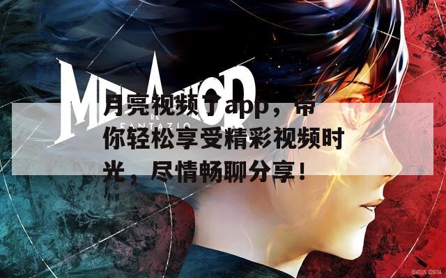 月亮视频了app，带你轻松享受精彩视频时光，尽情畅聊分享！