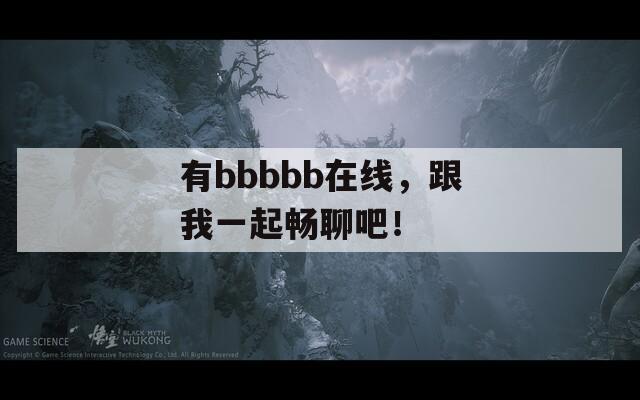 有bbbbb在线，跟我一起畅聊吧！