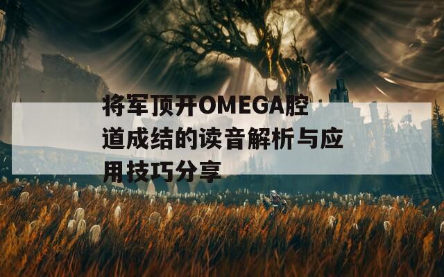 将军顶开OMEGA腔道成结的读音解析与应用技巧分享