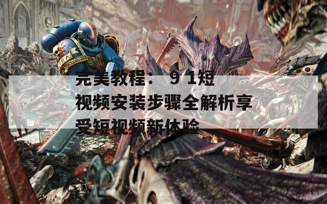 完美教程： 9 1短视频安装步骤全解析享受短视频新体验
