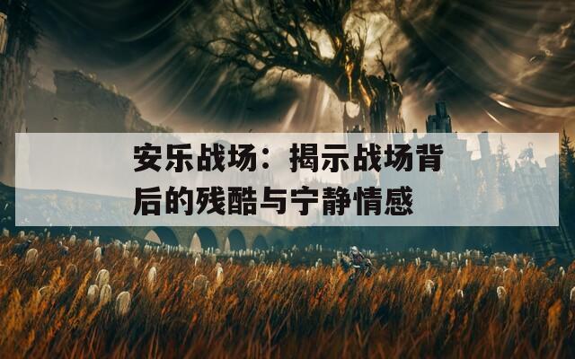 安乐战场：揭示战场背后的残酷与宁静情感