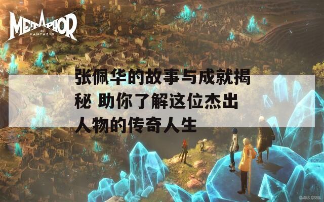 张佩华的故事与成就揭秘 助你了解这位杰出人物的传奇人生