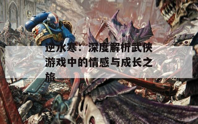 逆水寒：深度解析武侠游戏中的情感与成长之旅