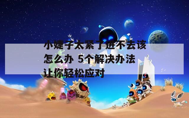 小婕子太紧了进不去该怎么办 5个解决办法让你轻松应对