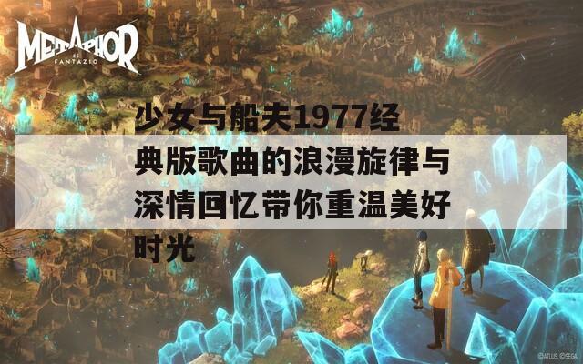少女与船夫1977经典版歌曲的浪漫旋律与深情回忆带你重温美好时光