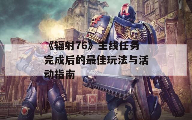 《辐射76》主线任务完成后的最佳玩法与活动指南