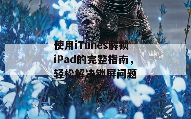 使用iTunes解锁iPad的完整指南，轻松解决锁屏问题