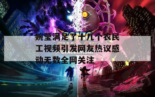 婉莹满足了十几个农民工视频引发网友热议感动无数全网关注