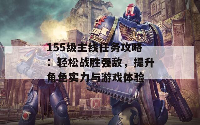 155级主线任务攻略：轻松战胜强敌，提升角色实力与游戏体验