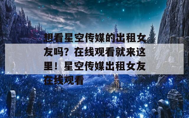 想看星空传媒的出租女友吗？在线观看就来这里！星空传媒出租女友在线观看