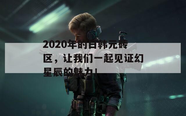 2020年的日韩元砖区，让我们一起见证幻星辰的魅力！