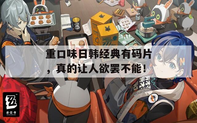 重口味日韩经典有码片，真的让人欲罢不能！