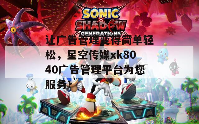让广告管理变得简单轻松，星空传媒xk8040广告管理平台为您服务！