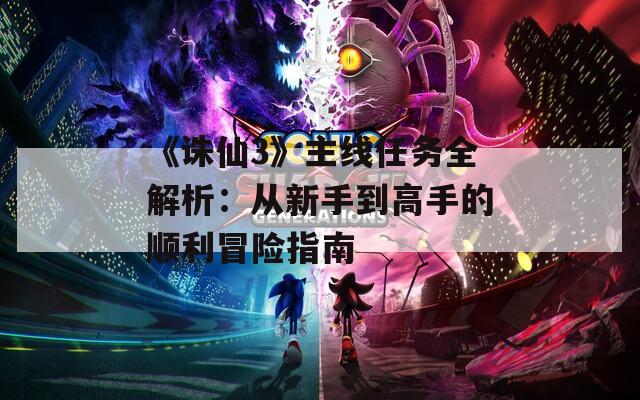 《诛仙3》主线任务全解析：从新手到高手的顺利冒险指南