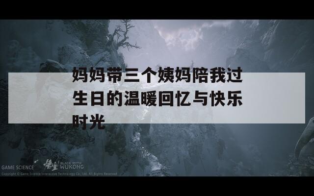 妈妈带三个姨妈陪我过生日的温暖回忆与快乐时光