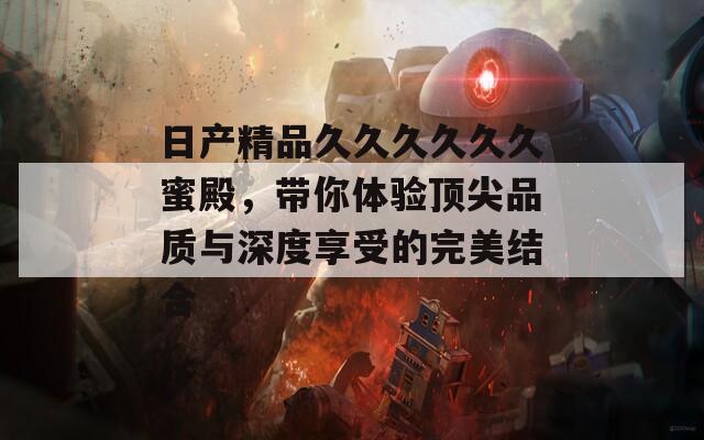 日产精品久久久久久久蜜殿，带你体验顶尖品质与深度享受的完美结合