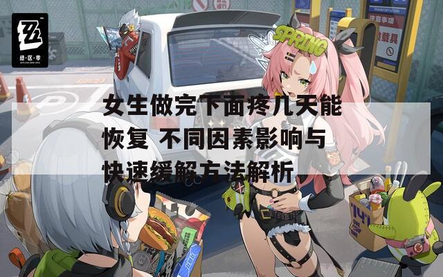 女生做完下面疼几天能恢复 不同因素影响与快速缓解方法解析