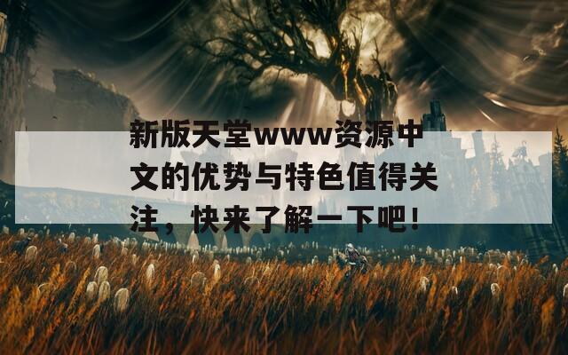 新版天堂www资源中文的优势与特色值得关注，快来了解一下吧！
