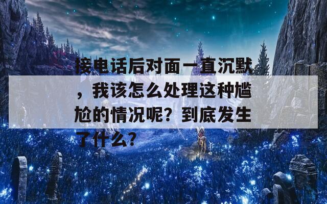 接电话后对面一直沉默，我该怎么处理这种尴尬的情况呢？到底发生了什么？