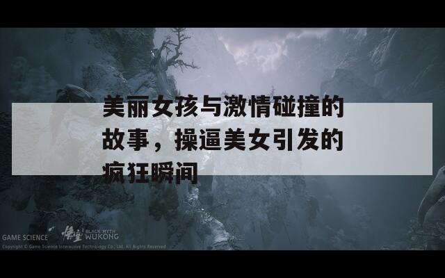 美丽女孩与激情碰撞的故事，操逼美女引发的疯狂瞬间