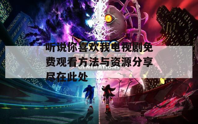听说你喜欢我电视剧免费观看方法与资源分享尽在此处